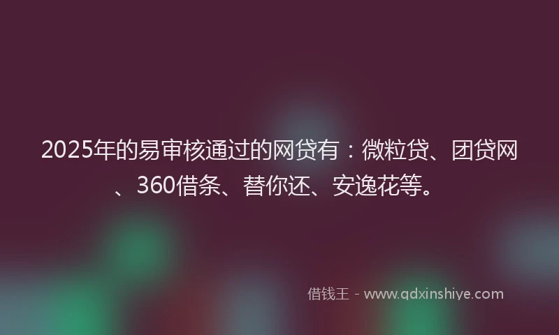 2025年的易审核通过的网贷有：微粒贷、团贷网、360借条、替你还、安逸花等。