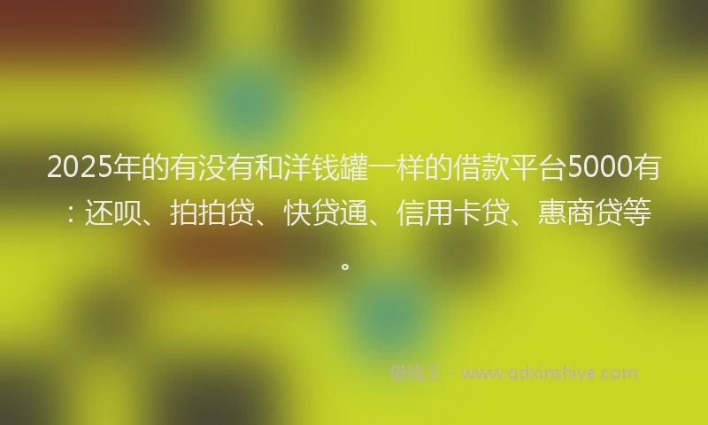 2025年的有没有和洋钱罐一样的借款平台5000有：还呗、拍拍贷、快贷通、信用卡贷、惠商贷等。