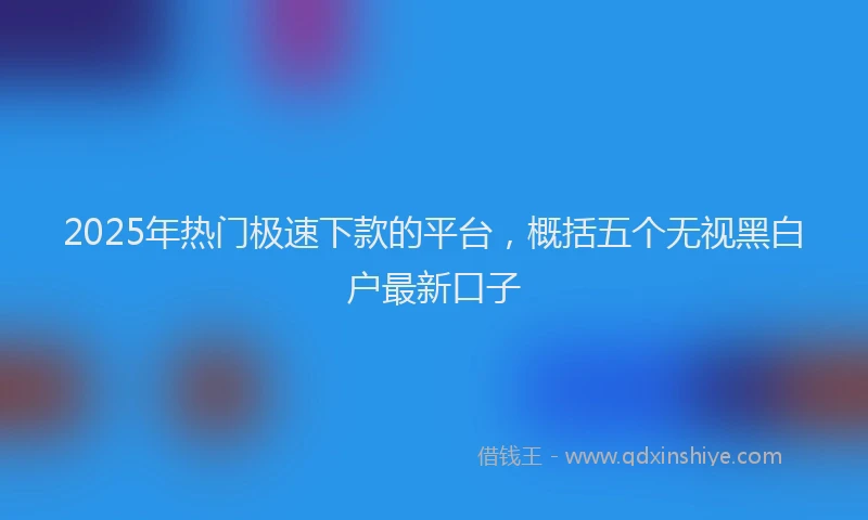 2025年热门极速下款的平台，概括五个无视黑白户最新口子