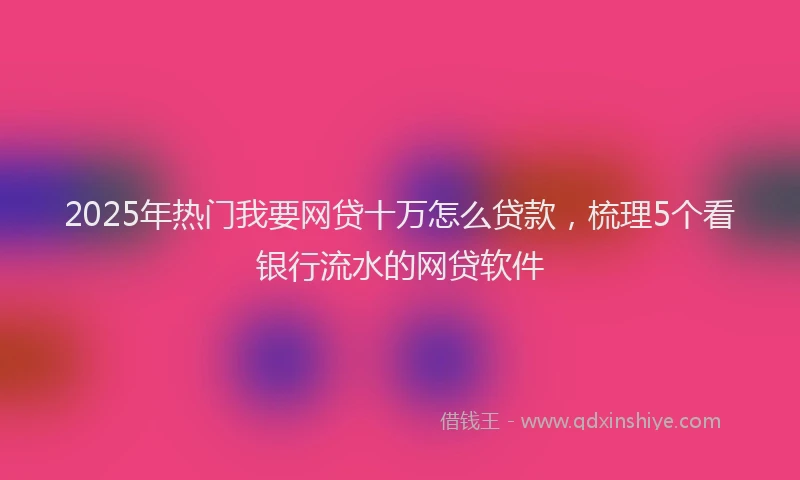 2025年热门我要网贷十万怎么贷款，梳理5个看银行流水的网贷软件