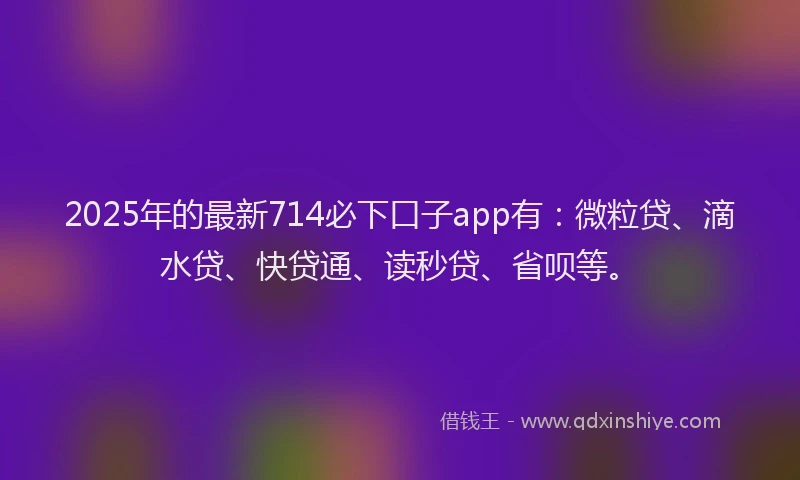 2025年的最新714必下口子app有：微粒贷、滴水贷、快贷通、读秒贷、省呗等。
