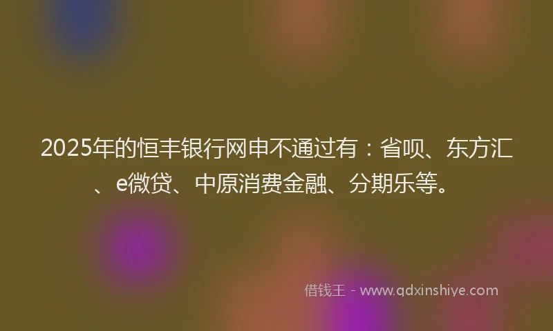 2025年的恒丰银行网申不通过有：省呗、东方汇、e微贷、中原消费金融、分期乐等。