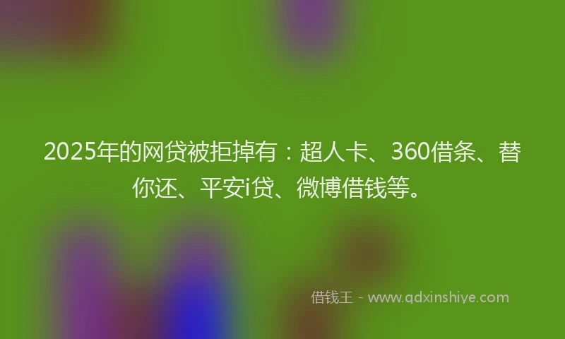 2025年的网贷被拒掉有：超人卡、360借条、替你还、平安i贷、微博借钱等。