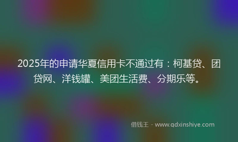 2025年的申请华夏信用卡不通过有：柯基贷、团贷网、洋钱罐、美团生活费、分期乐等。