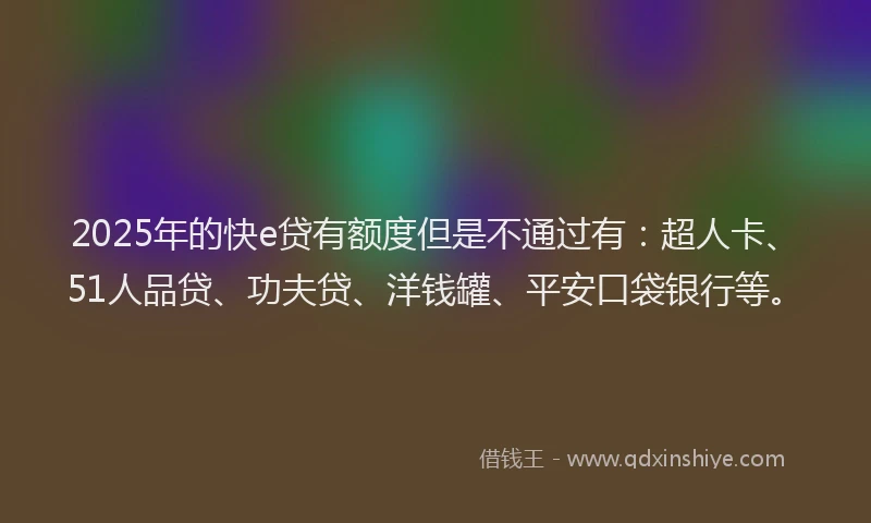 2025年的快e贷有额度但是不通过有：超人卡、51人品贷、功夫贷、洋钱罐、平安口袋银行等。