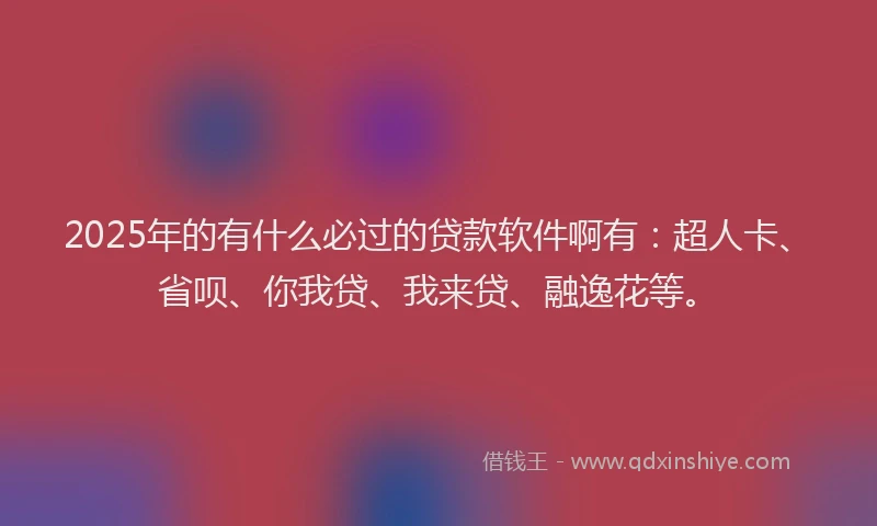 2025年的有什么必过的贷款软件啊有：超人卡、省呗、你我贷、我来贷、融逸花等。