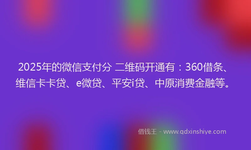 2025年的微信支付分 二维码开通有：360借条、维信卡卡贷、e微贷、平安i贷、中原消费金融等。