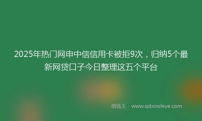 2025年热门网申中信信用卡被拒9次，归纳5个最新网贷口子今日整理这五个平台