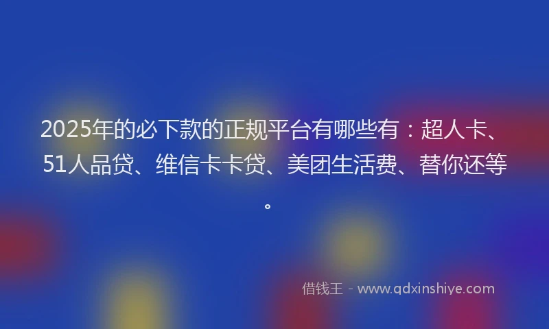 2025年的必下款的正规平台有哪些有：超人卡、51人品贷、维信卡卡贷、美团生活费、替你还等。