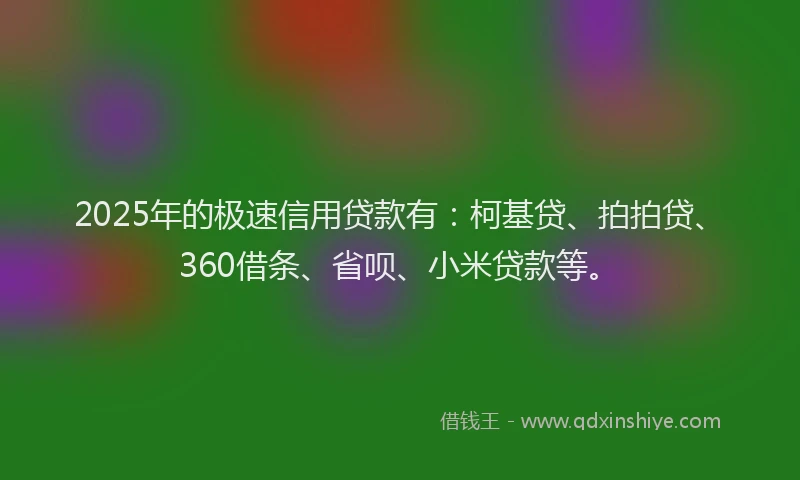 2025年的极速信用贷款有：柯基贷、拍拍贷、360借条、省呗、小米贷款等。
