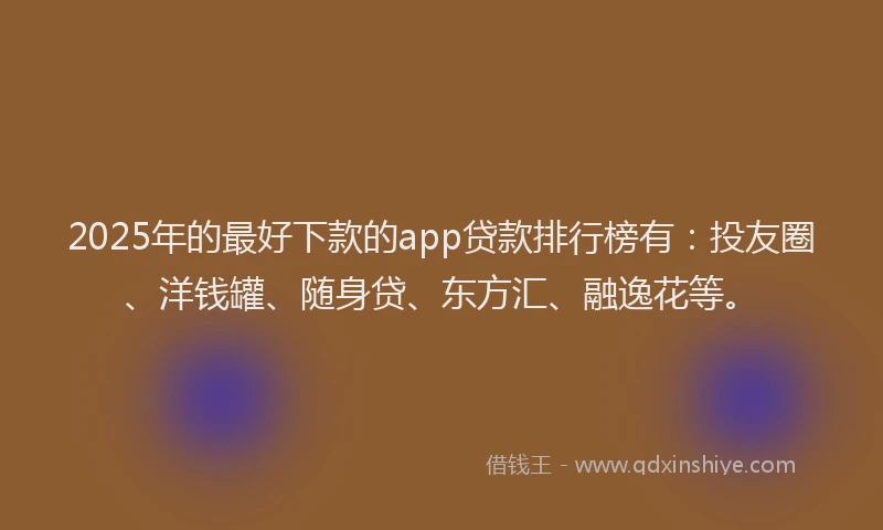 2025年的最好下款的app贷款排行榜有：投友圈、洋钱罐、随身贷、东方汇、融逸花等。