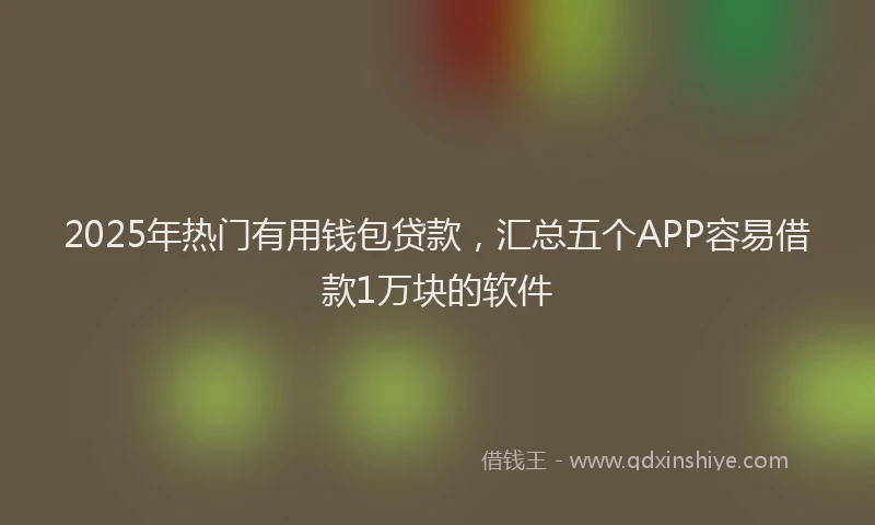 2025年热门有用钱包贷款，汇总五个APP容易借款1万块的软件