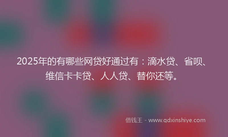 2025年的有哪些网贷好通过有：滴水贷、省呗、维信卡卡贷、人人贷、替你还等。