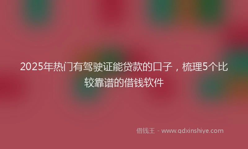 2025年热门有驾驶证能贷款的口子，梳理5个比较靠谱的借钱软件