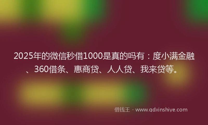 2025年的微信秒借1000是真的吗有：度小满金融、360借条、惠商贷、人人贷、我来贷等。