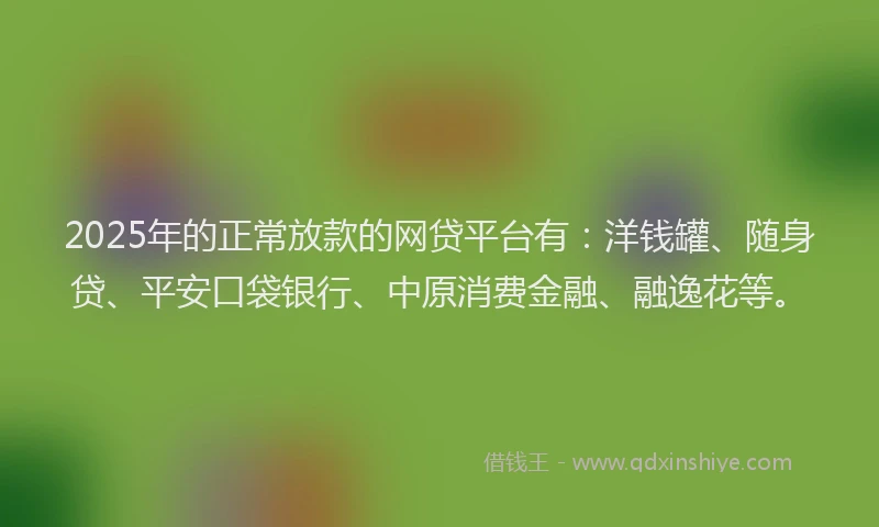 2025年的正常放款的网贷平台有：洋钱罐、随身贷、平安口袋银行、中原消费金融、融逸花等。