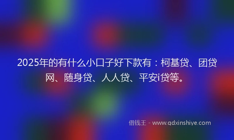 2025年的有什么小口子好下款有：柯基贷、团贷网、随身贷、人人贷、平安i贷等。