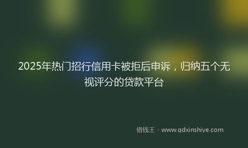 2025年热门招行信用卡被拒后申诉，归纳五个无视评分的贷款平台