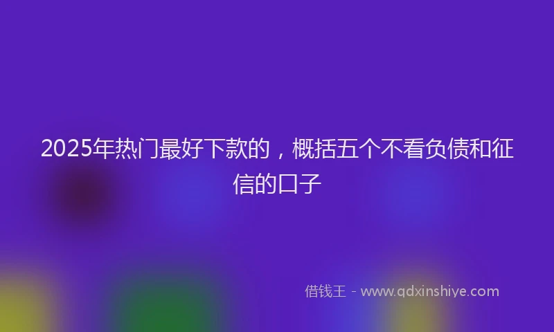 2025年热门最好下款的，概括五个不看负债和征信的口子