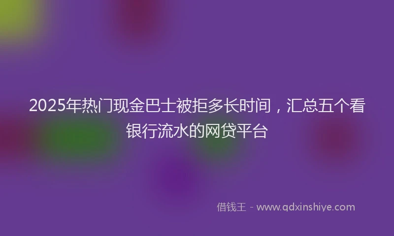 2025年热门现金巴士被拒多长时间，汇总五个看银行流水的网贷平台