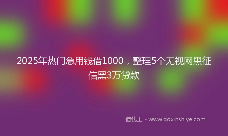 2025年热门急用钱借1000，整理5个无视网黑征信黑3万贷款