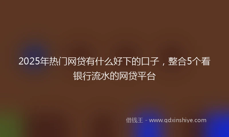 2025年热门网贷有什么好下的口子，整合5个看银行流水的网贷平台