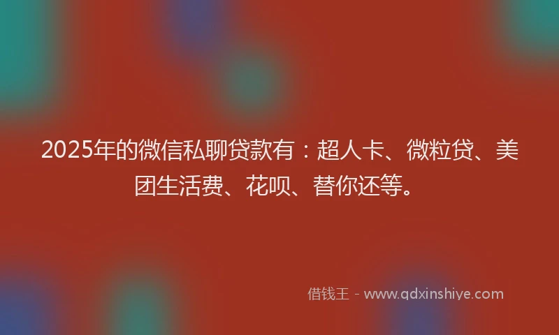 2025年的微信私聊贷款有：超人卡、微粒贷、美团生活费、花呗、替你还等。