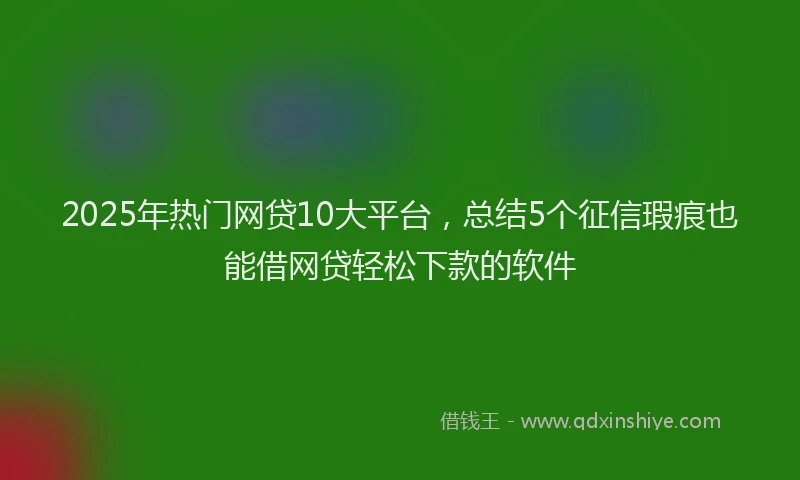 2025年热门网贷10大平台，总结5个征信瑕疵也能借网贷轻松下款的软件