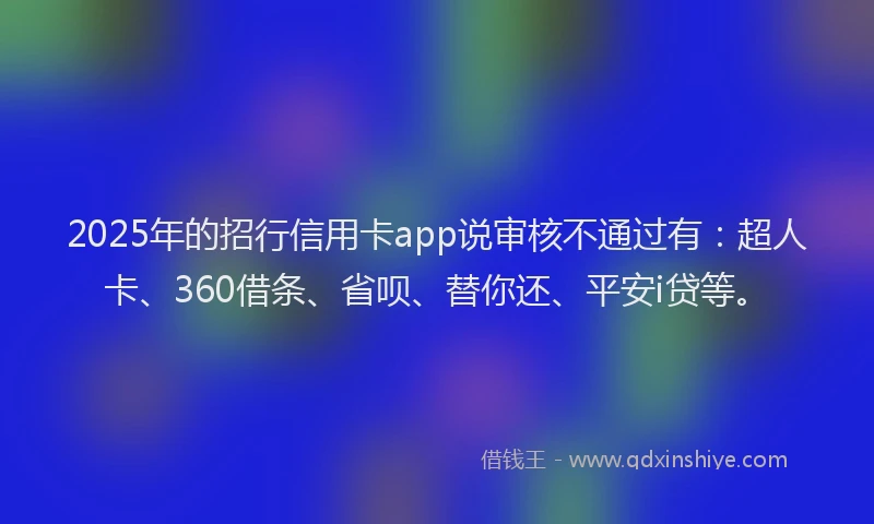 2025年的招行信用卡app说审核不通过有：超人卡、360借条、省呗、替你还、平安i贷等。