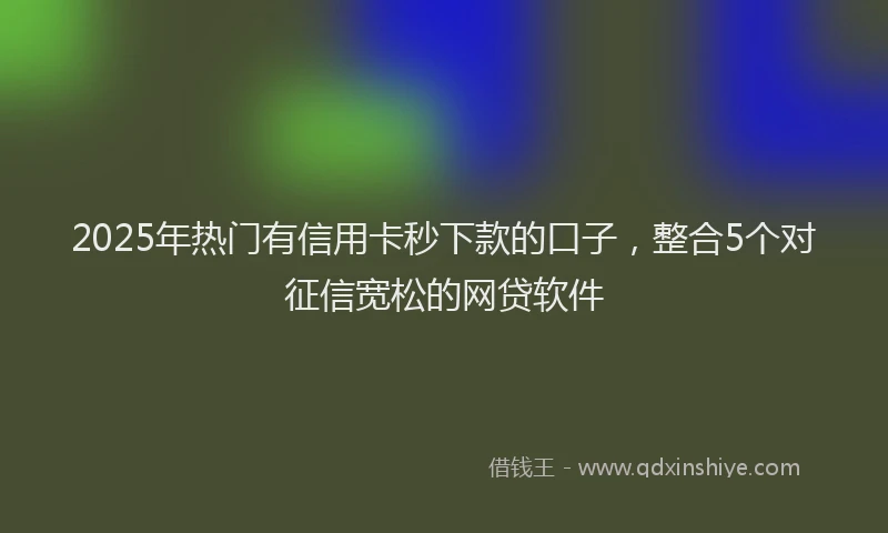 2025年热门有信用卡秒下款的口子，整合5个对征信宽松的网贷软件