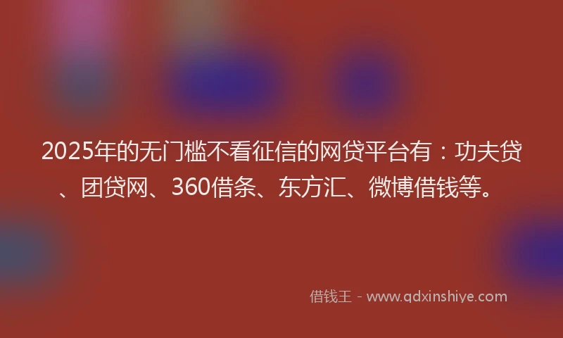 2025年的无门槛不看征信的网贷平台有：功夫贷、团贷网、360借条、东方汇、微博借钱等。
