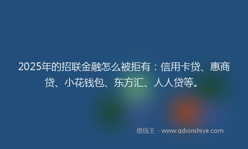 2025年的招联金融怎么被拒有：信用卡贷、惠商贷、小花钱包、东方汇、人人贷等。