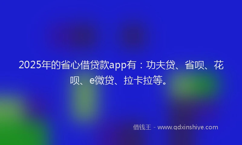 2025年的省心借贷款app有：功夫贷、省呗、花呗、e微贷、拉卡拉等。