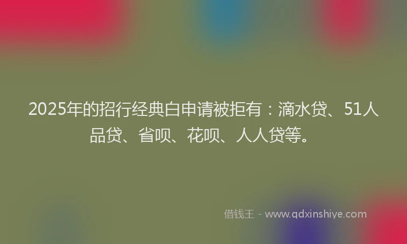2025年的招行经典白申请被拒有：滴水贷、51人品贷、省呗、花呗、人人贷等。