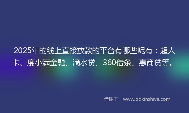 2025年的线上直接放款的平台有哪些呢有：超人卡、度小满金融、滴水贷、360借条、惠商贷等。