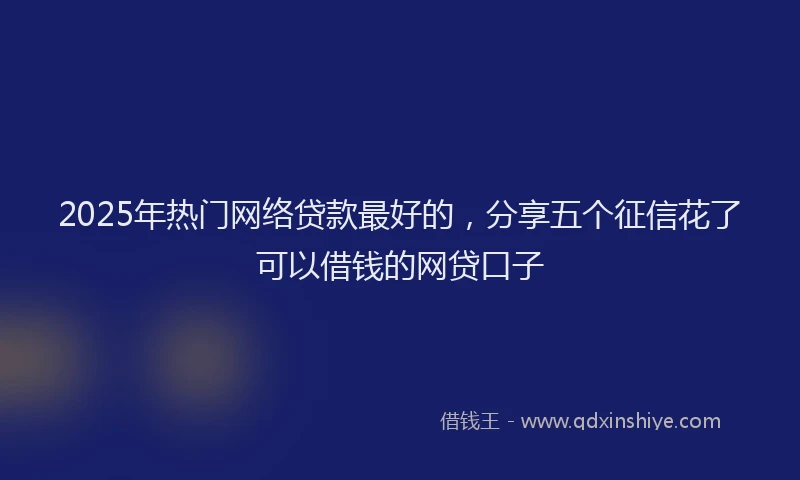 2025年热门网络贷款最好的，分享五个征信花了可以借钱的网贷口子
