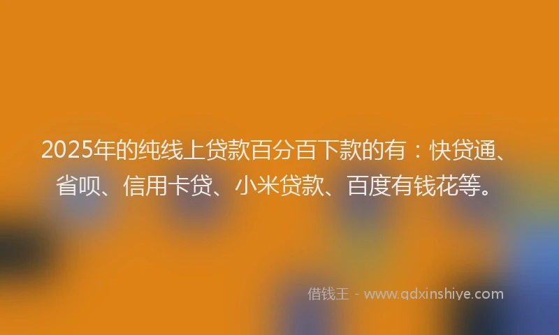 2025年的纯线上贷款百分百下款的有：快贷通、省呗、信用卡贷、小米贷款、百度有钱花等。