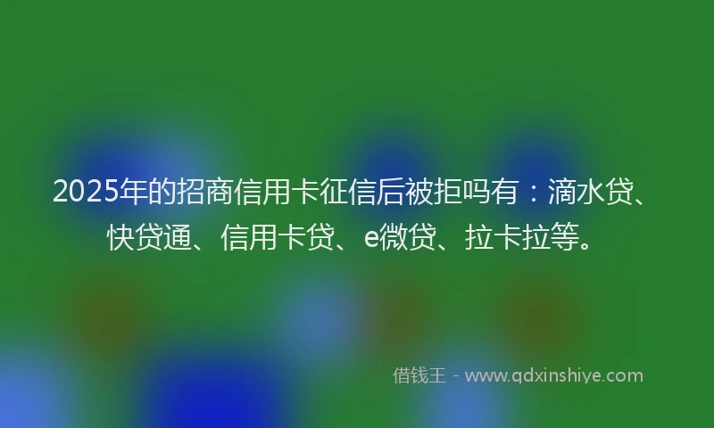 2025年的招商信用卡征信后被拒吗有：滴水贷、快贷通、信用卡贷、e微贷、拉卡拉等。