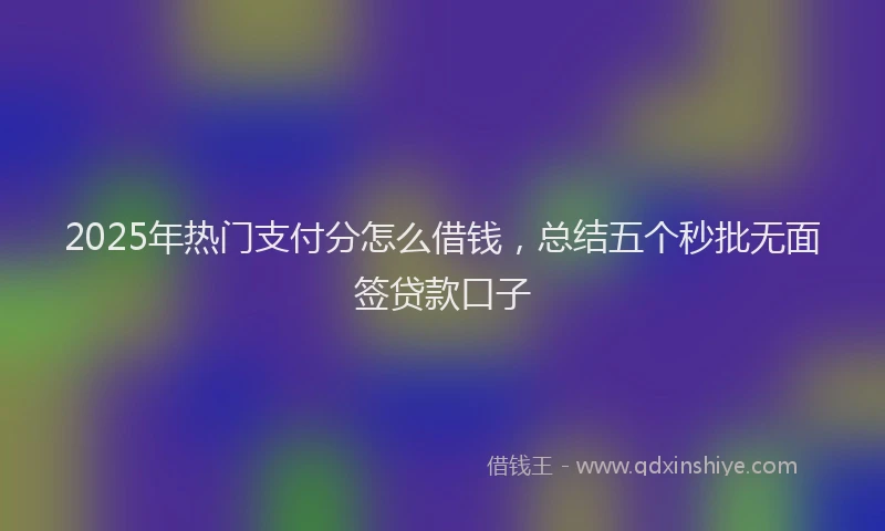 2025年热门支付分怎么借钱，总结五个秒批无面签贷款口子