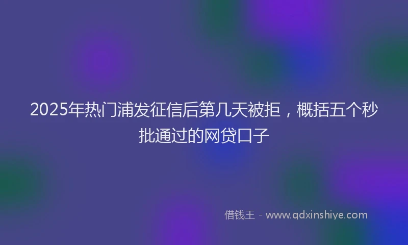 2025年热门浦发征信后第几天被拒，概括五个秒批通过的网贷口子