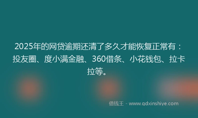 2025年的网贷逾期还清了多久才能恢复正常有：投友圈、度小满金融、360借条、小花钱包、拉卡拉等。