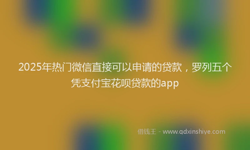 2025年热门微信直接可以申请的贷款，罗列五个凭支付宝花呗贷款的app