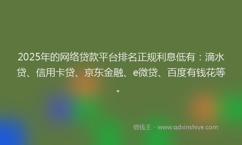 2025年的网络贷款平台排名正规利息低有：滴水贷、信用卡贷、京东金融、e微贷、百度有钱花等。