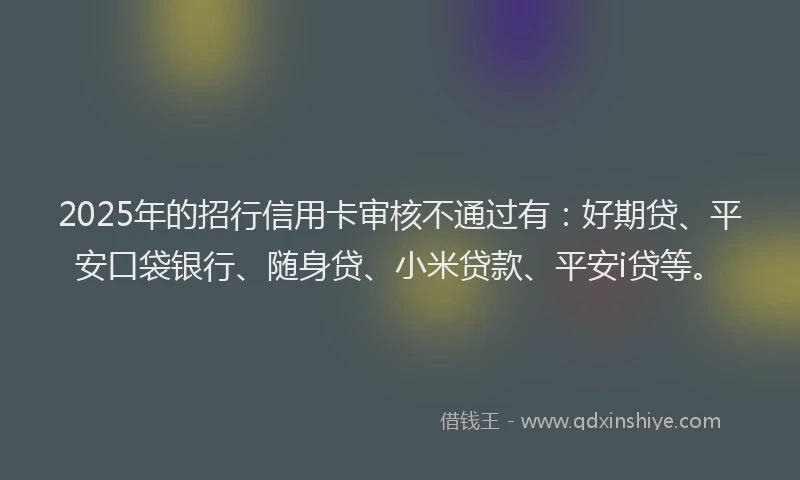 2025年的招行信用卡审核不通过有：好期贷、平安口袋银行、随身贷、小米贷款、平安i贷等。