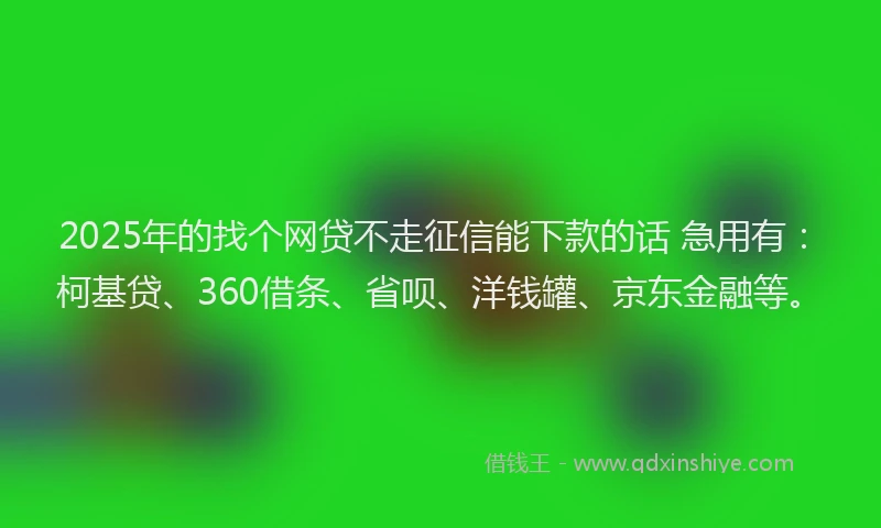 2025年的找个网贷不走征信能下款的话 急用有：柯基贷、360借条、省呗、洋钱罐、京东金融等。