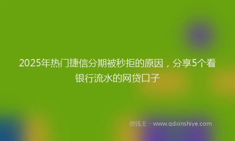 2025年热门捷信分期被秒拒的原因，分享5个看银行流水的网贷口子