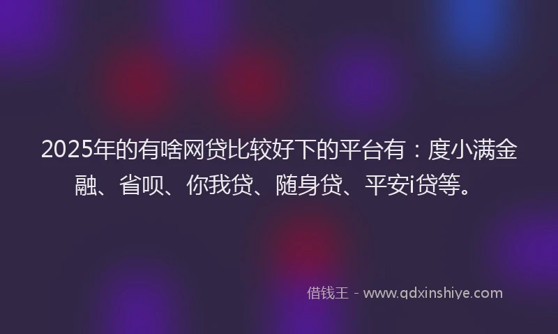 2025年的有啥网贷比较好下的平台有：度小满金融、省呗、你我贷、随身贷、平安i贷等。