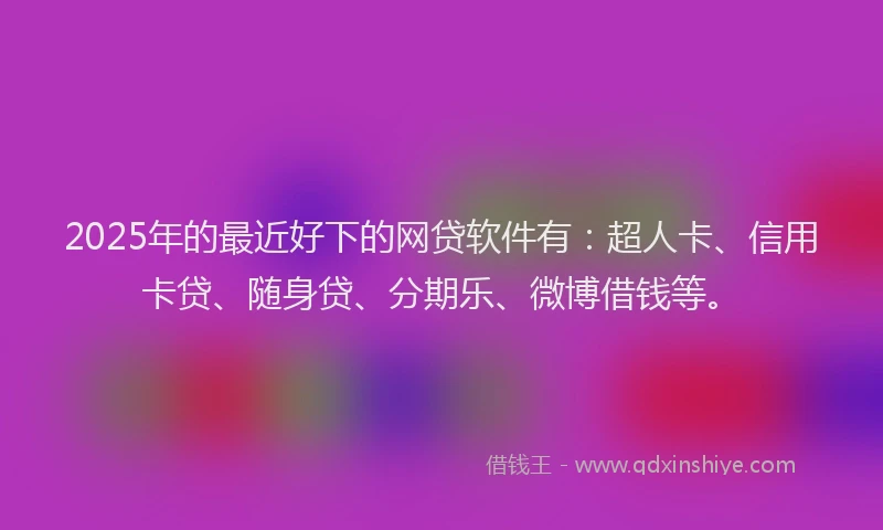 2025年的最近好下的网贷软件有：超人卡、信用卡贷、随身贷、分期乐、微博借钱等。