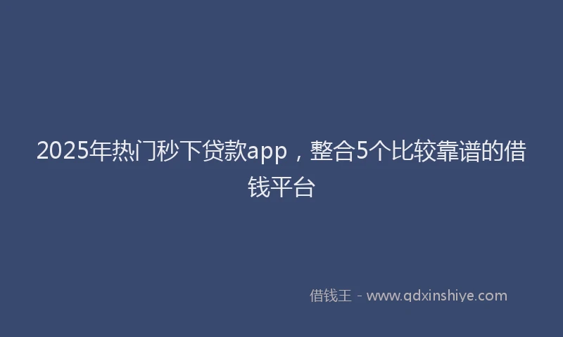 2025年热门秒下贷款app，整合5个比较靠谱的借钱平台