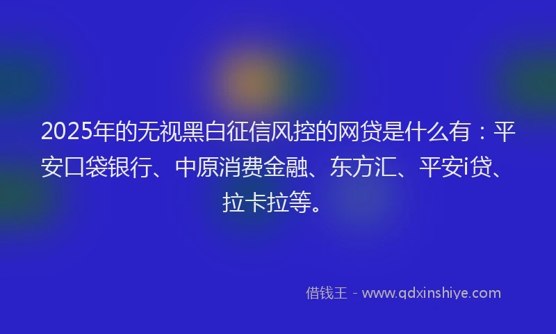 2025年的无视黑白征信风控的网贷是什么有：平安口袋银行、中原消费金融、东方汇、平安i贷、拉卡拉等。